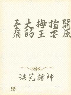 手大拇指关节疼痛的主要原因有哪些