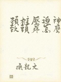 颈椎压迫神经导致头疼怎么治疗