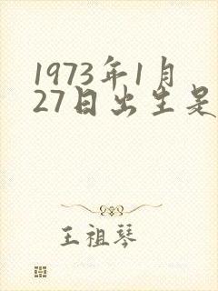 1973年1月27日出生是什么命