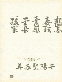 孩子青春期叛逆家长应该怎么办?