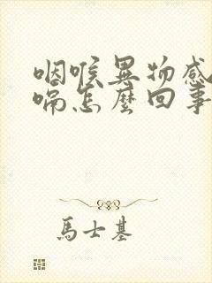 咽喉异物感还打嗝怎么回事