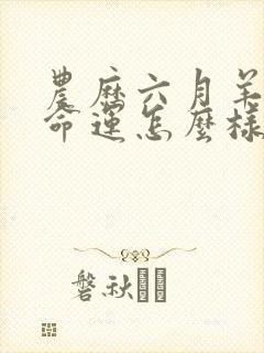 农历六月羊男的命运怎么样