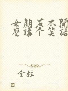 女朋友不开心怎么讲个笑话哄她