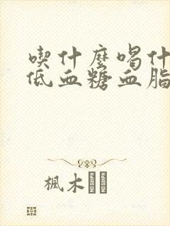 吃什么喝什么降低血糖血脂血压