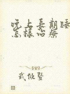 晚上长期睡不着怎样治疗