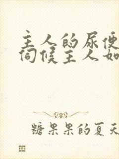 主人的尿便器h伺候主人如厕吞尿