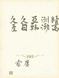 久久亚洲精品国产日韩潮高封面