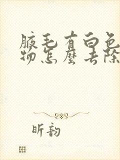 腋毛有白色附着物怎么去除