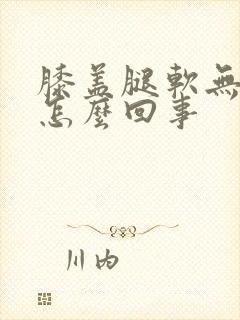 膝盖腿软无力是怎么回事