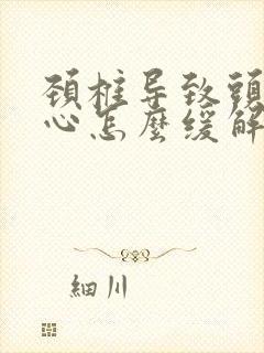 颈椎导致头疼恶心怎么缓解