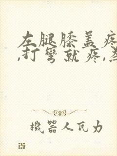 左腿膝盖疼痛,,打弯就疼,为什么