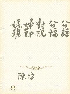 媳妇对公公的父亲节祝福语