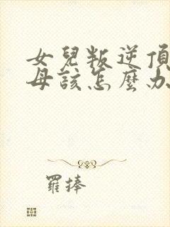 女儿叛逆顶骂父母该怎么办封面