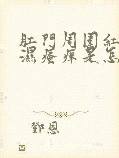 肛门周围红肿潮湿瘙痒是怎么回事