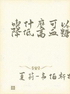 吃什么可以迅速降低高血糖