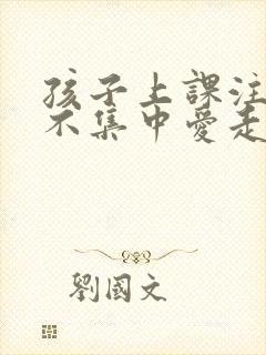 孩子上课注意力不集中爱走神是什么原因