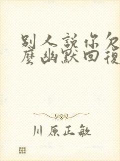 别人说你欠该怎么幽默回复