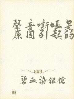 声音嘶哑是什么原因引起的