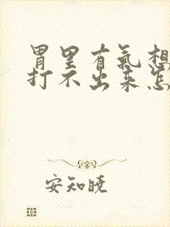 胃里有气想打嗝打不出来怎么回事