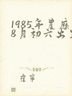 1985年农历8月初六出生的人命运怎么样