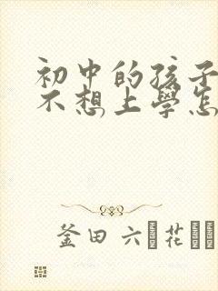 初中的孩子总说不想上学怎样开导