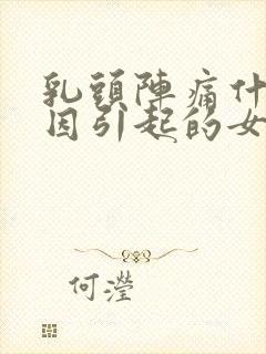 乳头阵痛什么原因引起的女性