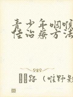 青少年咽喉炎最佳治疗方法