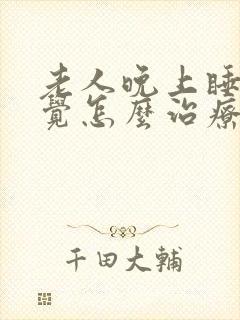 老人晚上睡不着觉怎么治疗封面