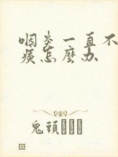 咽炎一直不好有痰怎么办封面