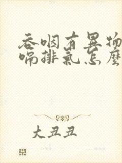 吞咽有异物感打嗝排气怎么回事