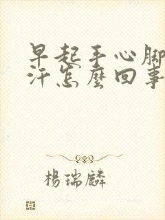 早起手心脚心出汗怎么回事