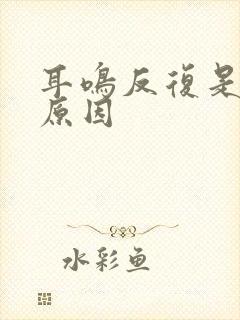 耳鸣反复是什么原因