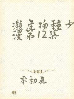 濒危物种少女动漫第12集