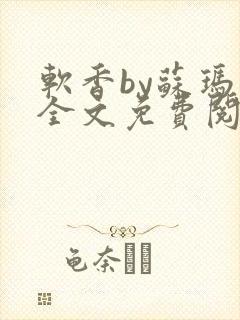 软香by苏玛丽全文免费阅读笔趣