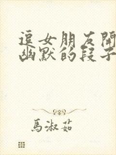 逗女朋友开心的幽默的段子