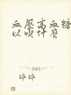 血压高血糖高可以吃什么