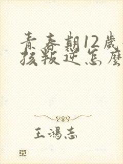 青春期12岁女孩叛逆怎么办