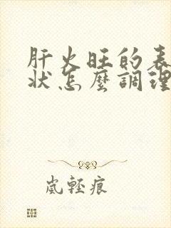 肝火旺的表现症状怎么调理