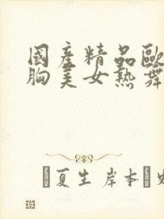 国产精品欧美大胸美女热舞