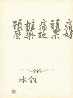 颈椎痛头痛吃什么药效果好