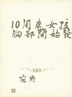 10周岁女孩子胸部开始发育正常吗