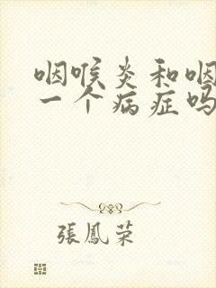 咽喉炎和咽炎是一个病症吗