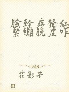 脸干疼发红刺疼紧绷脱皮咋回事封面