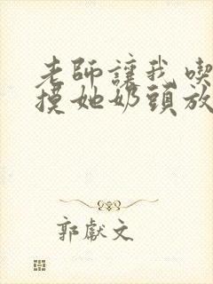 老师让我吃她胸摸她奶头放荡老师