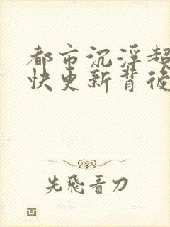 都市沉浮超前超快更新背后原因