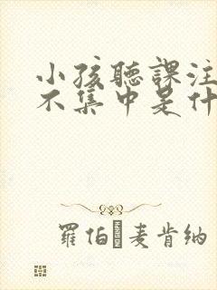 小孩听课注意力不集中是什么原因