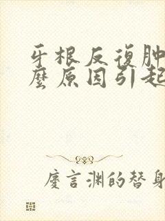 牙根反复肿痛什么原因引起的