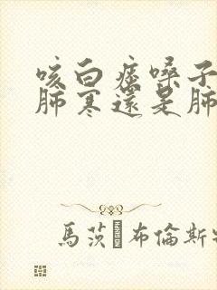 咳白痰嗓子痒是肺寒还是肺热