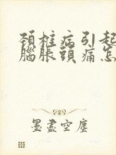 颈椎病引起头晕脑胀头痛怎么办