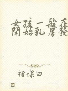 女孩一般在几岁开始乳房发育